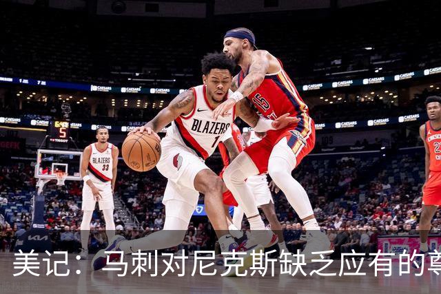 美记：马刺对尼克斯缺乏应有的尊重 这种做法实在让人喜欢不起来